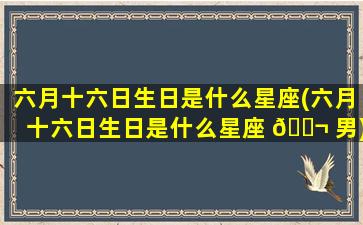 六月十六日生日是什么星座(六月十六日生日是什么星座 🐬 男)